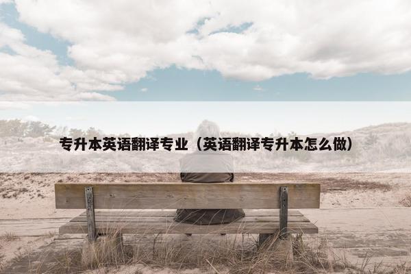 专升本英语翻译专业（英语翻译专升本怎么做）