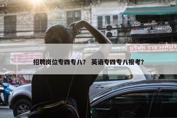 招聘岗位专四专八？ 英语专四专八报考？