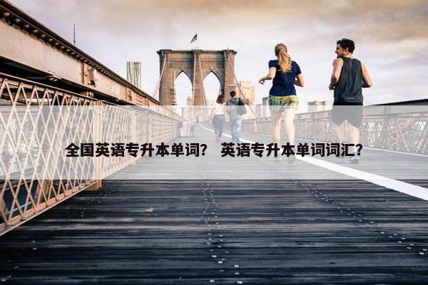 全国英语专升本单词？ 英语专升本单词词汇？