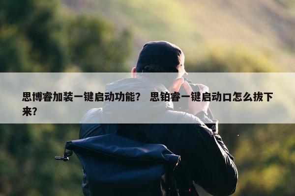 思博睿加装一键启动功能？ 思铂睿一键启动口怎么拔下来？