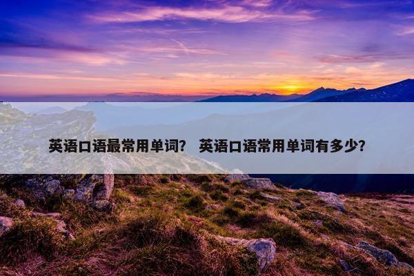 英语口语最常用单词？ 英语口语常用单词有多少？