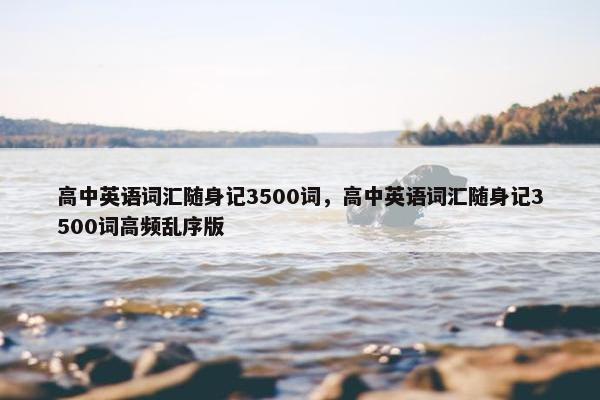 高中英语词汇随身记3500词，高中英语词汇随身记3500词高频乱序版
