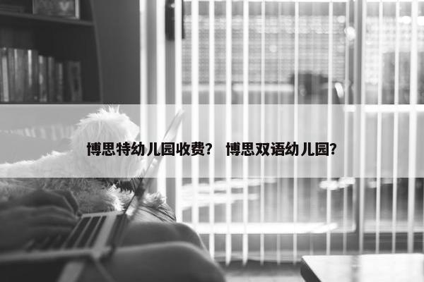 博思特幼儿园收费？ 博思双语幼儿园？