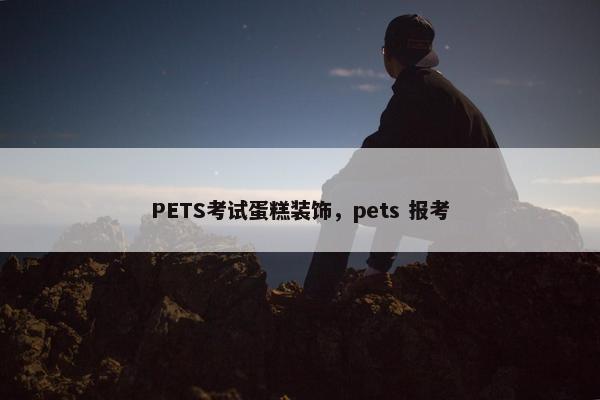 PETS考试蛋糕装饰，pets 报考