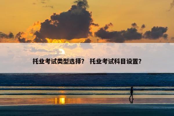 托业考试类型选择？ 托业考试科目设置？