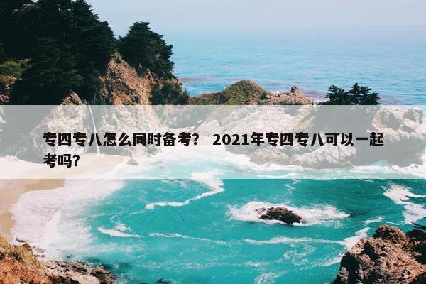 专四专八怎么同时备考？ 2021年专四专八可以一起考吗？