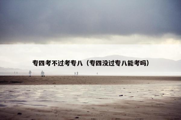 专四考不过考专八（专四没过专八能考吗）