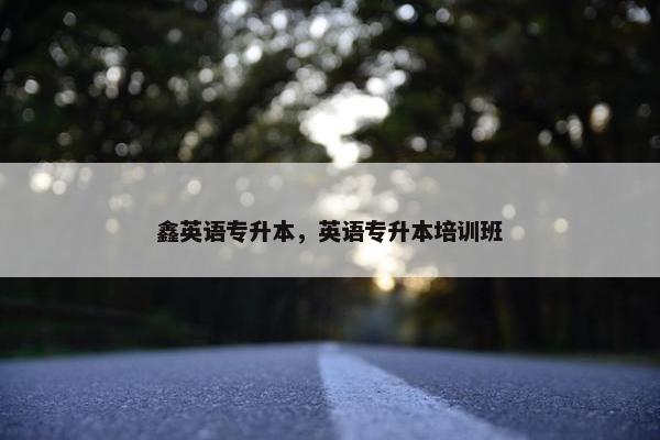 鑫英语专升本，英语专升本培训班