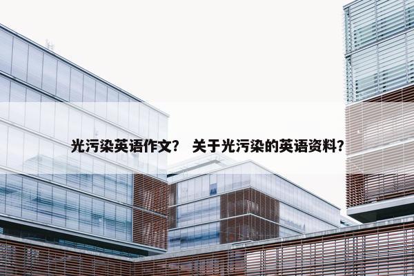 光污染英语作文？ 关于光污染的英语资料？