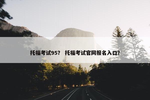 托福考试95？ 托福考试官网报名入口？