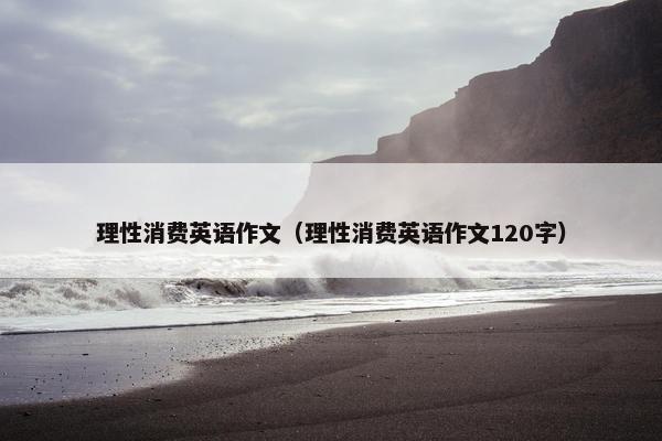 理性消费英语作文（理性消费英语作文120字）