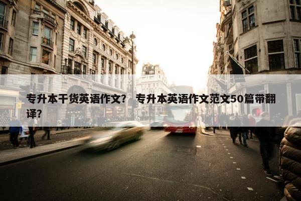 专升本干货英语作文？ 专升本英语作文范文50篇带翻译？