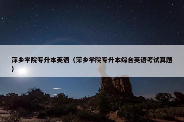 萍乡学院专升本英语（萍乡学院专升本综合英语考试真题）
