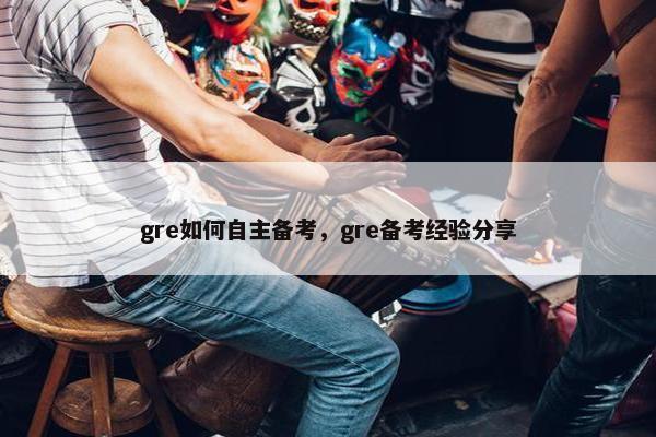 gre如何自主备考，gre备考经验分享