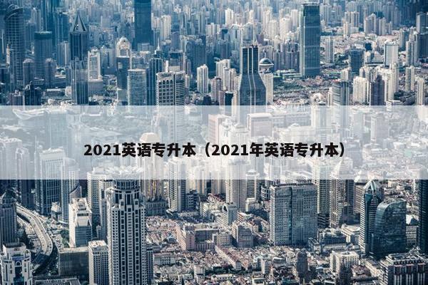 2021英语专升本（2021年英语专升本）