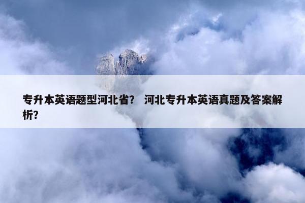 专升本英语题型河北省？ 河北专升本英语真题及答案解析？