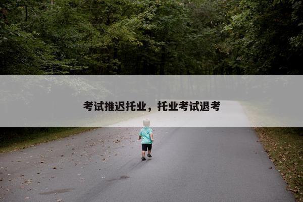 考试推迟托业，托业考试退考