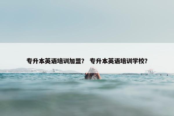 专升本英语培训加盟？ 专升本英语培训学校？