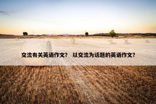 交流有关英语作文？ 以交流为话题的英语作文？