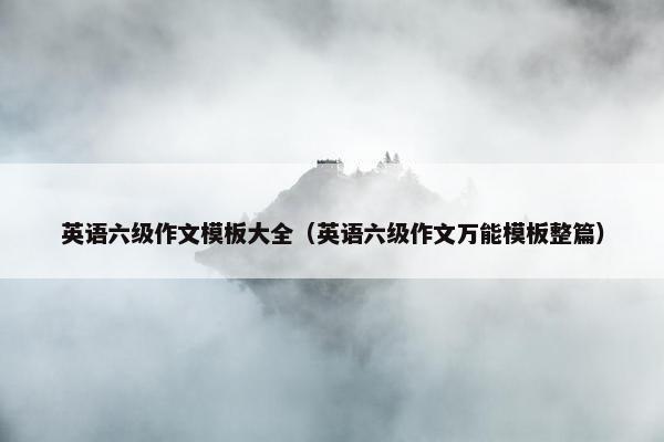 英语六级作文模板大全（英语六级作文万能模板整篇）