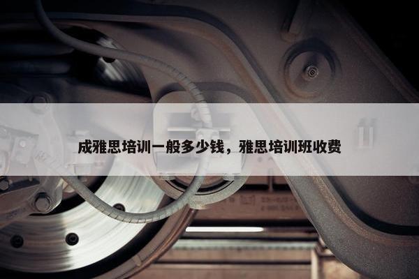 成雅思培训一般多少钱，雅思培训班收费