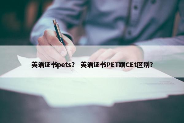 英语证书pets？ 英语证书PET跟CEt区别？