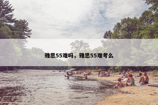 雅思55难吗，雅思55难考么