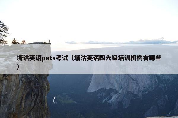 塘沽英语pets考试（塘沽英语四六级培训机构有哪些）