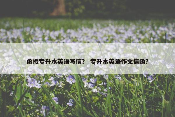 函授专升本英语写信？ 专升本英语作文信函？