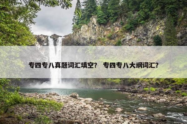 专四专八真题词汇填空？ 专四专八大纲词汇？