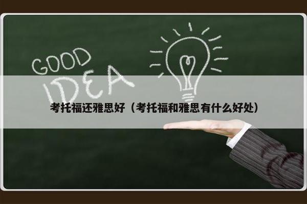 考托福还雅思好（考托福和雅思有什么好处）