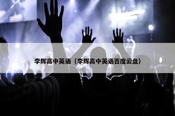 李辉高中英语（李辉高中英语百度云盘）