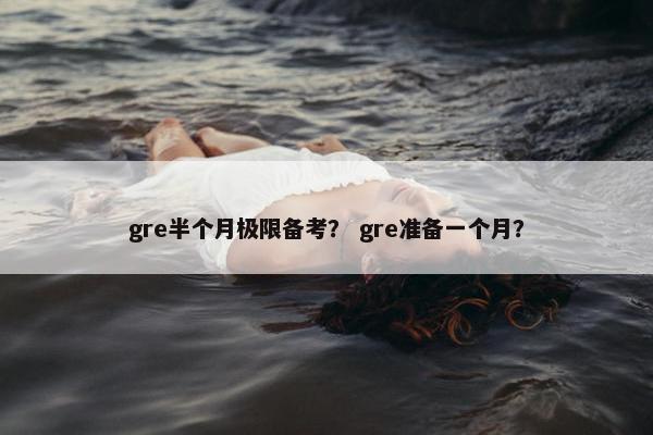 gre半个月极限备考？ gre准备一个月？