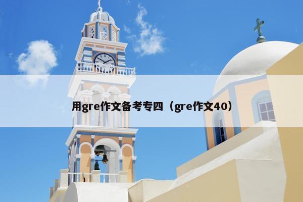用gre作文备考专四（gre作文40）