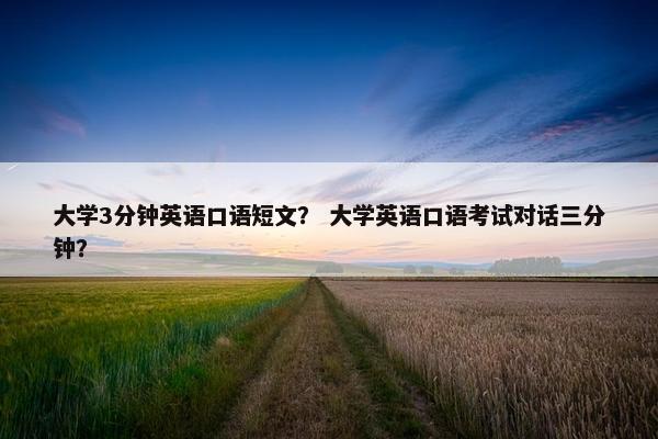 大学3分钟英语口语短文？ 大学英语口语考试对话三分钟？