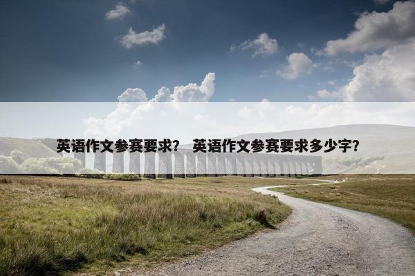 英语作文参赛要求？ 英语作文参赛要求多少字？