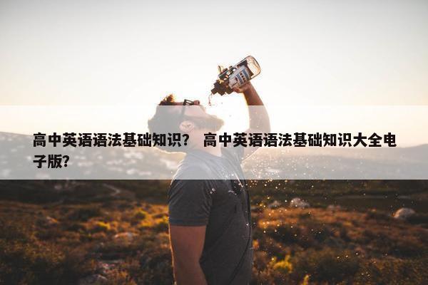 高中英语语法基础知识？ 高中英语语法基础知识大全电子版？