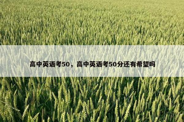 高中英语考50，高中英语考50分还有希望吗