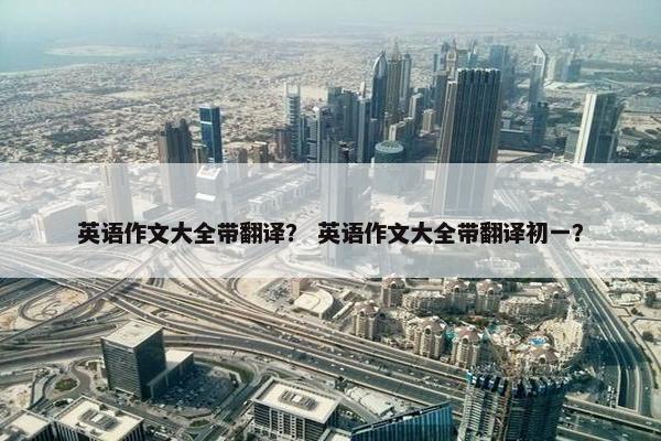 英语作文大全带翻译？ 英语作文大全带翻译初一？