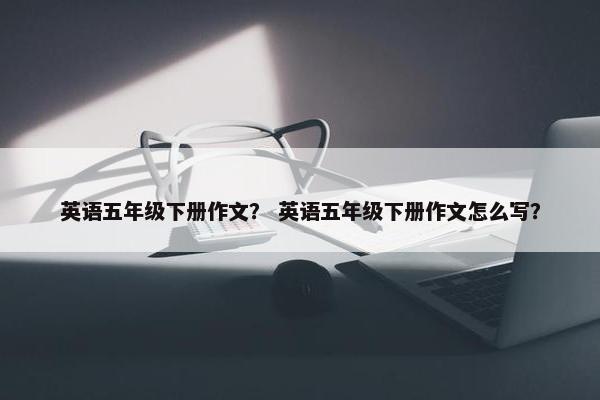 英语五年级下册作文？ 英语五年级下册作文怎么写？