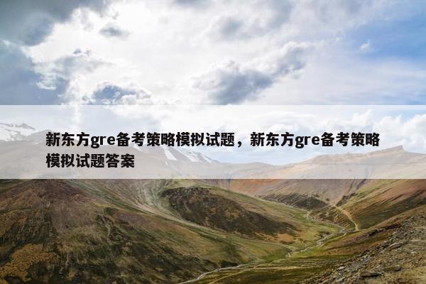 新东方gre备考策略模拟试题，新东方gre备考策略模拟试题答案