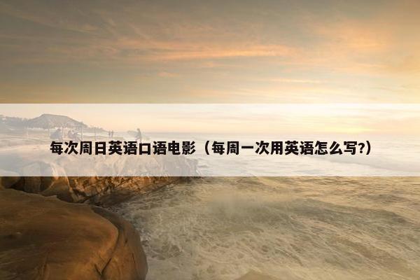 每次周日英语口语电影（每周一次用英语怎么写?）