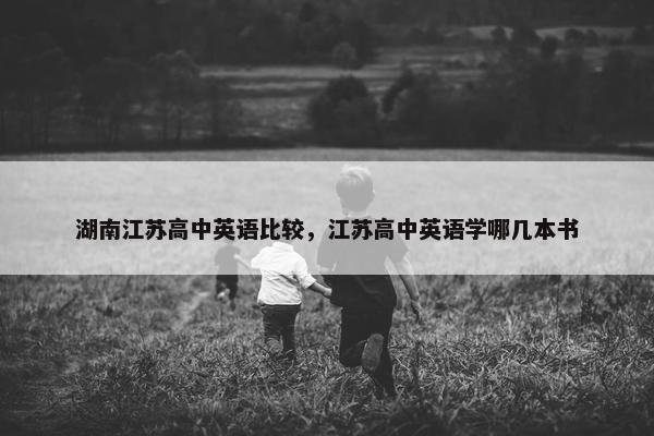 湖南江苏高中英语比较，江苏高中英语学哪几本书