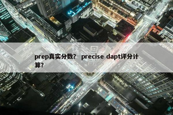 prep真实分数？ precise dapt评分计算？