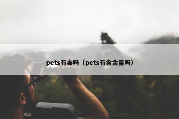 pets有毒吗（pets有含金量吗）