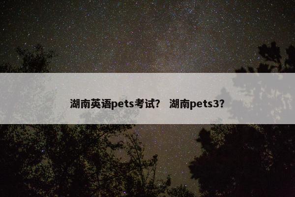 湖南英语pets考试？ 湖南pets3？