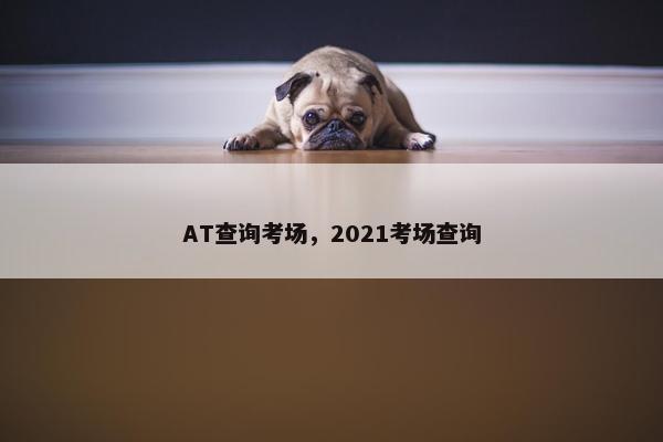 AT查询考场，2021考场查询