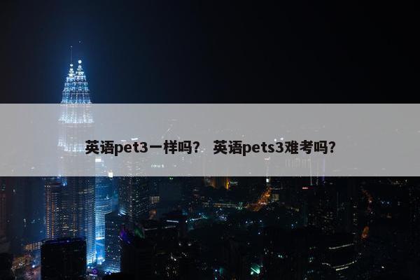 英语pet3一样吗？ 英语pets3难考吗？