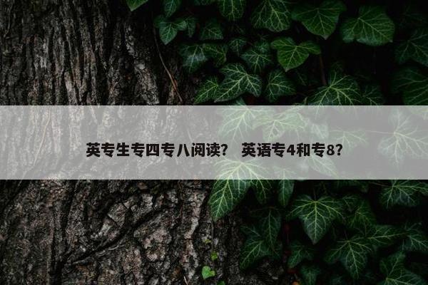 英专生专四专八阅读？ 英语专4和专8？