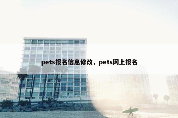 pets报名信息修改，pets网上报名